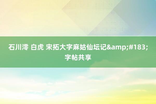 石川澪 白虎 宋拓大字麻姑仙坛记&#183;字帖共享