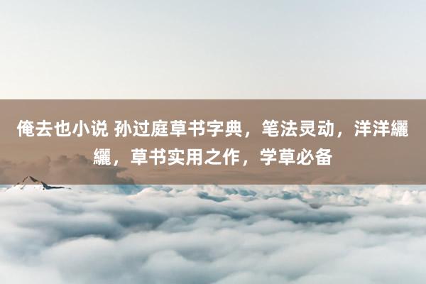 俺去也小说 孙过庭草书字典，笔法灵动，洋洋纚纚，草书实用之作，学草必备