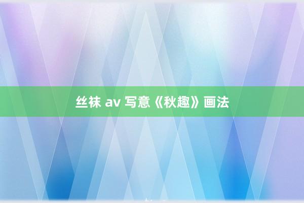 丝袜 av 写意《秋趣》画法