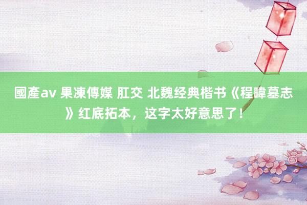 國產av 果凍傳媒 肛交 北魏经典楷书《程暐墓志》红底拓本，这字太好意思了！