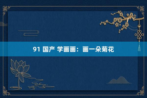 91 国产 学画画：画一朵菊花
