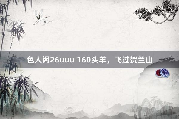 色人阁26uuu 160头羊，飞过贺兰山