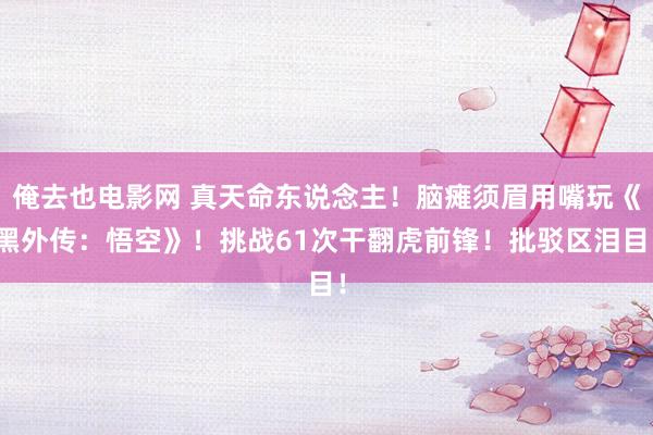 俺去也电影网 真天命东说念主！脑瘫须眉用嘴玩《黑外传：悟空》！挑战61次干翻虎前锋！批驳区泪目！