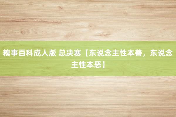 糗事百科成人版 总决赛【东说念主性本善，东说念主性本恶】