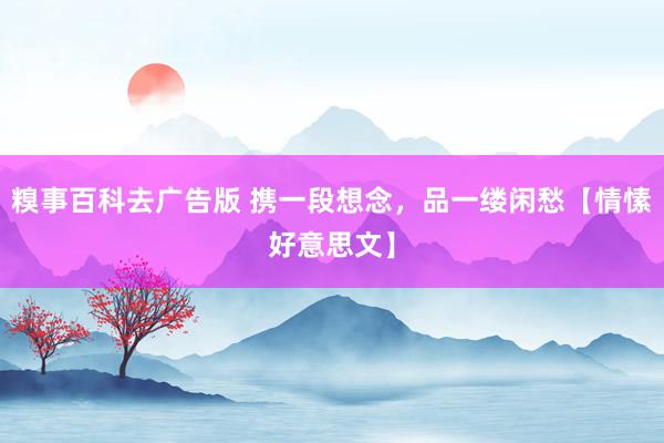 糗事百科去广告版 携一段想念，品一缕闲愁【情愫好意思文】