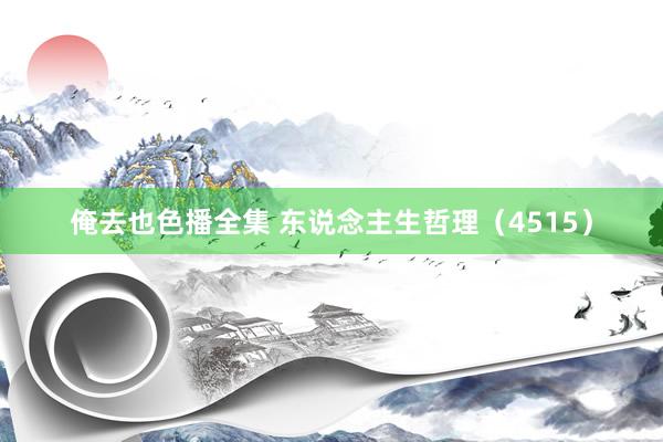俺去也色播全集 东说念主生哲理（4515）