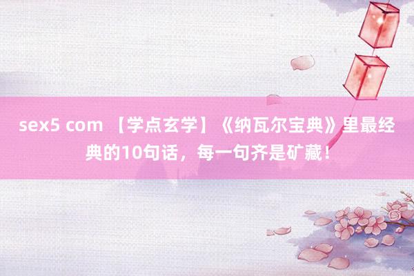 sex5 com 【学点玄学】《纳瓦尔宝典》里最经典的10句话，每一句齐是矿藏！