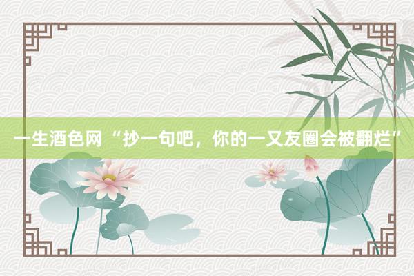 一生酒色网 “抄一句吧，你的一又友圈会被翻烂”
