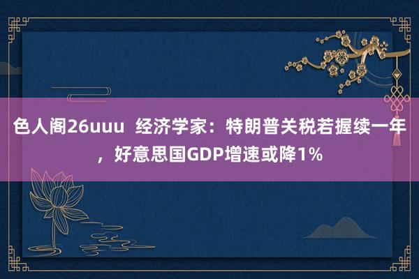 色人阁26uuu  经济学家：特朗普关税若握续一年，好意思国GDP增速或降1%