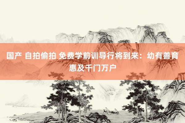 国产 自拍偷拍 免费学前训导行将到来：幼有善育惠及千门万户