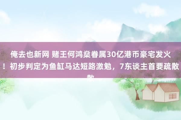 俺去也新网 赌王何鸿燊眷属30亿港币豪宅发火！初步判定为鱼缸马达短路激勉，7东谈主首要疏散