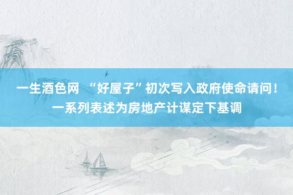 一生酒色网  “好屋子”初次写入政府使命请问！一系列表述为房地产计谋定下基调